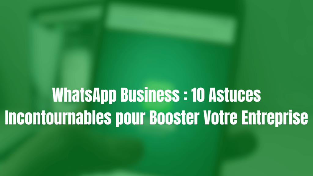 WhatsApp Business : 10 Astuces Incontournables pour Booster Votre Entreprise en 2024.