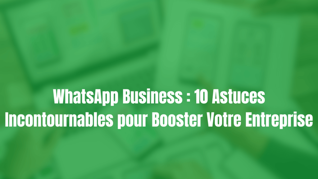 WhatsApp Business : 10 Astuces Incontournables pour Booster Votre Entreprise en 2024.