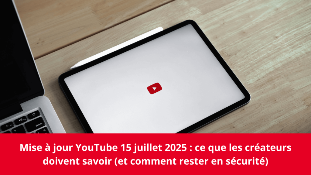 Mise à jour YouTube 15 juillet 2025 : ce que les créateurs doivent savoir (et comment rester en sécurité)